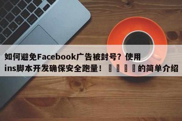 如何避免Facebook广告被封号?使用ins脚本开发确保安全跑量!🎯的简单介绍