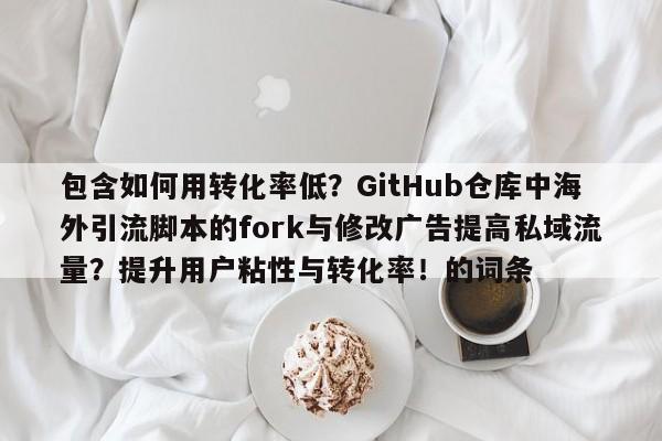 包含如何用转化率低?GitHub仓库中海外引流脚本的fork与修改广告提高私域流量?提升用户粘性与转化率!的词条