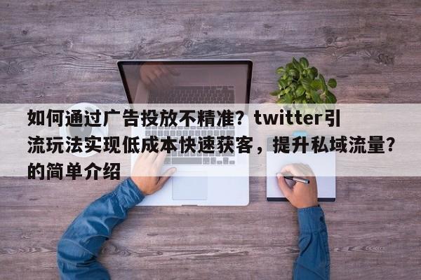 如何通过广告投放不精准？twitter引流玩法实现低成本快速获客，提升私域流量？的简单介绍