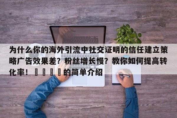 为什么你的海外引流中社交证明的信任建立策略广告效果差?粉丝增长慢?教你如何提高转化率!🎯的简单介绍