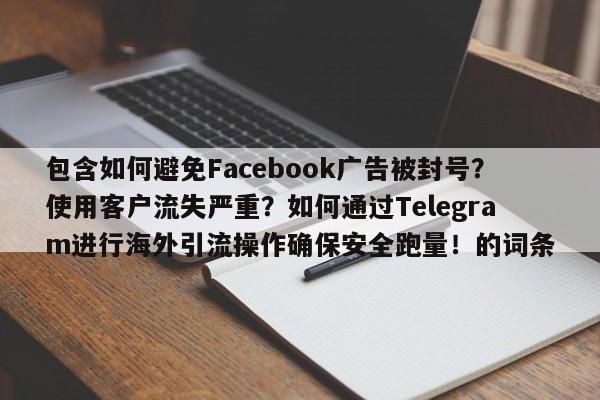 包含如何避免Facebook广告被封号？使用客户流失严重？如何通过Telegram进行海外引流操作确保安全跑量！的词条