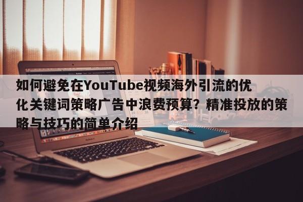 如何避免在YouTube视频海外引流的优化关键词策略广告中浪费预算？精准投放的策略与技巧的简单介绍