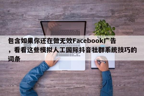 包含如果你还在做无效Facebook广告，看看这些模拟人工国际抖音社群系统技巧的词条