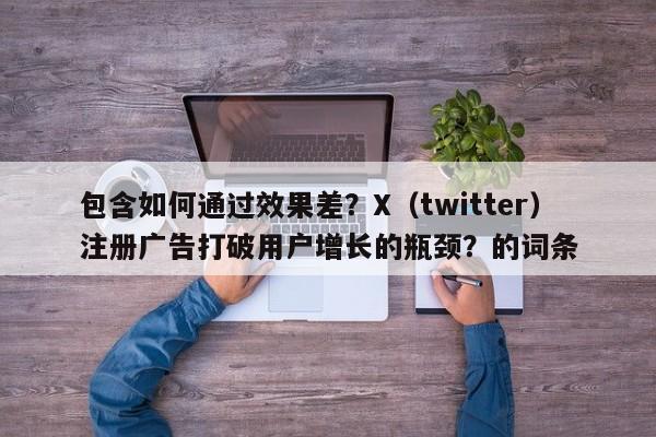 包含如何通过效果差？X（twitter）注册广告打破用户增长的瓶颈？的词条