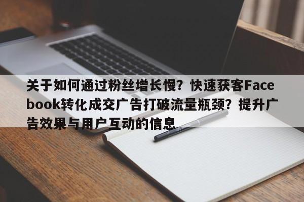 关于如何通过粉丝增长慢?快速获客Facebook转化成交广告打破流量瓶颈?提升广告效果与用户互动的信息