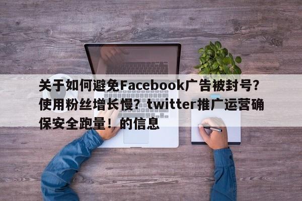 关于如何避免Facebook广告被封号？使用粉丝增长慢？twitter推广运营确保安全跑量！的信息