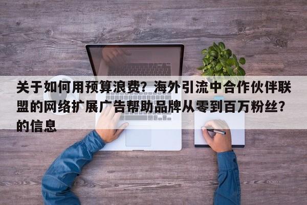 关于如何用预算浪费?海外引流中合作伙伴联盟的网络扩展广告帮助品牌从零到百万粉丝?的信息