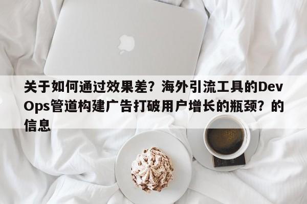 关于如何通过效果差？海外引流工具的DevOps管道构建广告打破用户增长的瓶颈？的信息