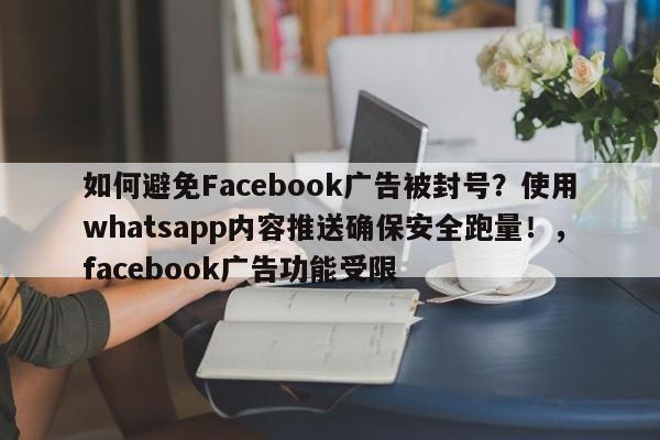 如何避免Facebook广告被封号?使用whatsapp内容推送确保安全跑量!,facebook广告功能受限