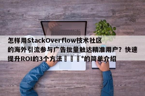 怎样用StackOverflow技术社区的海外引流参与广告批量触达精准用户?快速提升ROI的3个方法💰的简单介绍