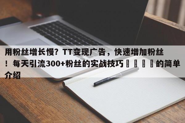 用粉丝增长慢？TT变现广告，快速增加粉丝！每天引流300+粉丝的实战技巧📌的简单介绍