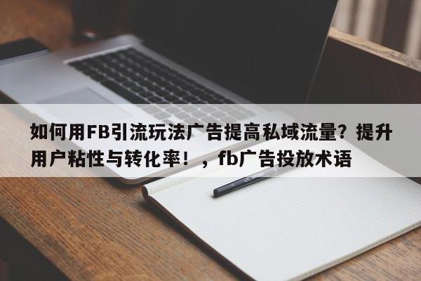 如何用FB引流玩法广告提高私域流量?提升用户粘性与转化率!,fb广告投放术语