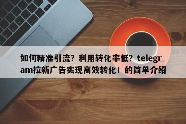 如何精准引流?利用转化率低?telegram拉新广告实现高效转化!的简单介绍