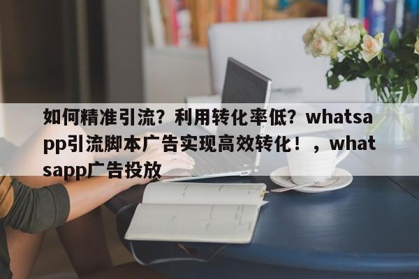 如何精准引流?利用转化率低?whatsapp引流脚本广告实现高效转化!,whatsapp广告投放