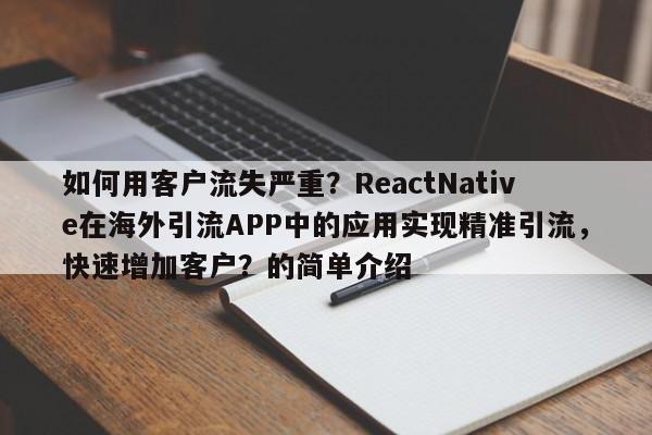 如何用客户流失严重?ReactNative在海外引流APP中的应用实现精准引流,快速增加客户?的简单介绍