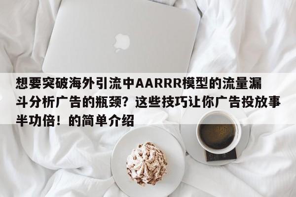 想要突破海外引流中AARRR模型的流量漏斗分析广告的瓶颈?这些技巧让你广告投放事半功倍!的简单介绍