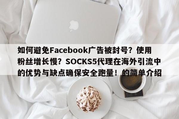 如何避免Facebook广告被封号?使用粉丝增长慢?SOCKS5代理在海外引流中的优势与缺点确保安全跑量!的简单介绍