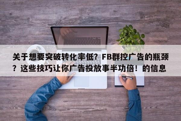 关于想要突破转化率低？FB群控广告的瓶颈？这些技巧让你广告投放事半功倍！的信息