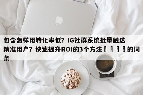 包含怎样用转化率低?IG社群系统批量触达精准用户?快速提升ROI的3个方法💡的词条