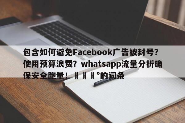 包含如何避免Facebook广告被封号？使用预算浪费？whatsapp流量分析确保安全跑量！💰的词条