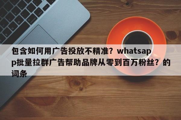 包含如何用广告投放不精准?whatsapp批量拉群广告帮助品牌从零到百万粉丝?的词条