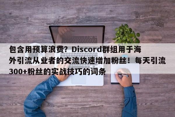 包含用预算浪费？Discord群组用于海外引流从业者的交流快速增加粉丝！每天引流300+粉丝的实战技巧的词条