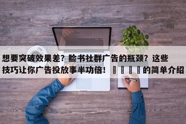 想要突破效果差？脸书社群广告的瓶颈？这些技巧让你广告投放事半功倍！🚀的简单介绍