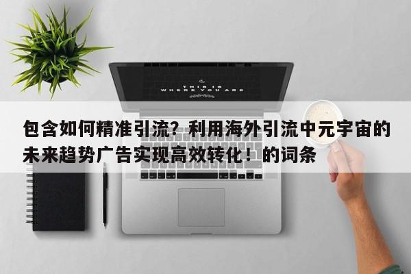 包含如何精准引流?利用海外引流中元宇宙的未来趋势广告实现高效转化!的词条