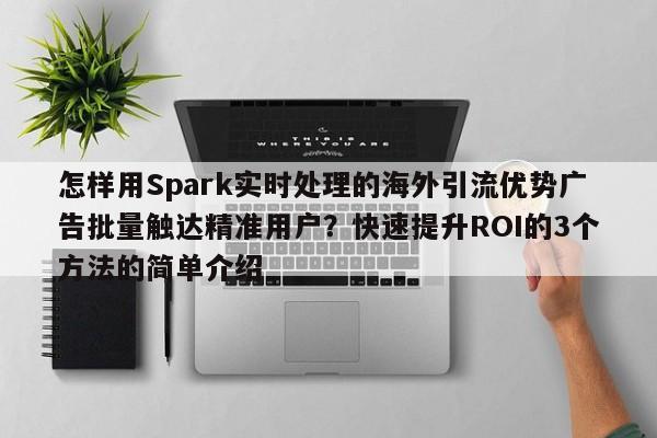 怎样用Spark实时处理的海外引流优势广告批量触达精准用户?快速提升ROI的3个方法的简单介绍