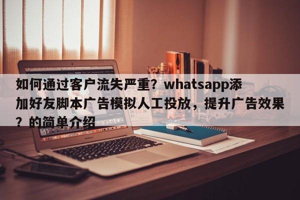 如何通过客户流失严重?whatsapp添加好友脚本广告模拟人工投放,提升广告效果?的简单介绍