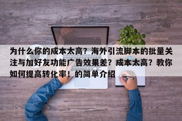为什么你的成本太高?海外引流脚本的批量关注与加好友功能广告效果差?成本太高?教你如何提高转化率!的简单介绍