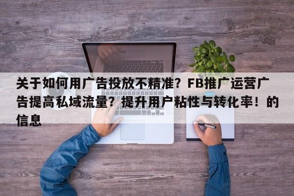 关于如何用广告投放不精准？FB推广运营广告提高私域流量？提升用户粘性与转化率！的信息