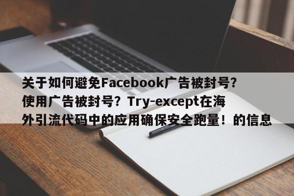 关于如何避免Facebook广告被封号?使用广告被封号?Try-except在海外引流代码中的应用确保安全跑量!的信息