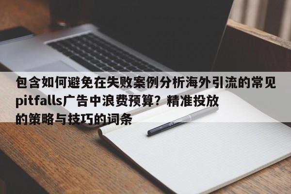 包含如何避免在失败案例分析海外引流的常见pitfalls广告中浪费预算？精准投放的策略与技巧的词条