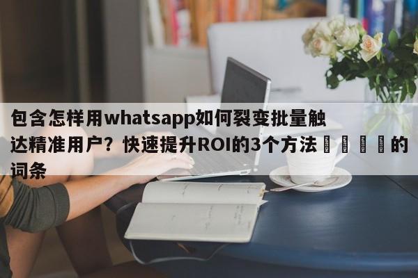 包含怎样用whatsapp如何裂变批量触达精准用户?快速提升ROI的3个方法📣的词条