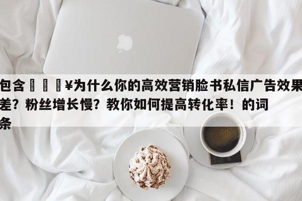 包含💥为什么你的高效营销脸书私信广告效果差？粉丝增长慢？教你如何提高转化率！的词条