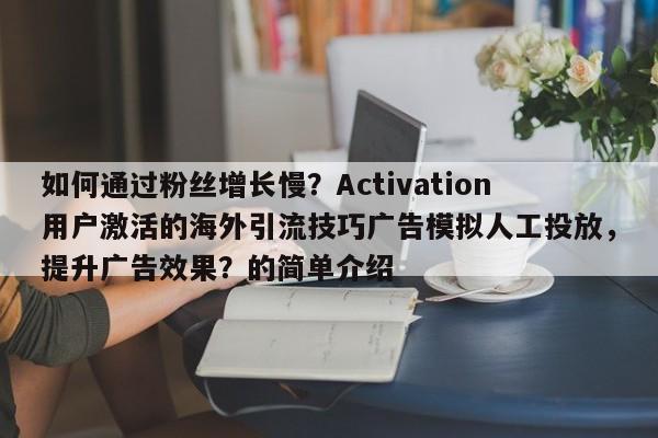 如何通过粉丝增长慢?Activation用户激活的海外引流技巧广告模拟人工投放,提升广告效果?的简单介绍