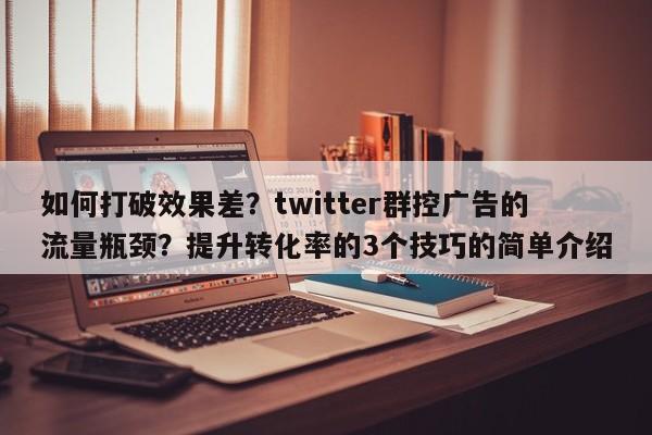 如何打破效果差？twitter群控广告的流量瓶颈？提升转化率的3个技巧的简单介绍