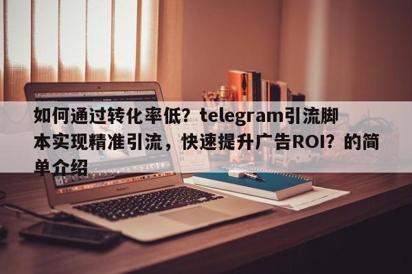 如何通过转化率低?telegram引流脚本实现精准引流,快速提升广告ROI?的简单介绍