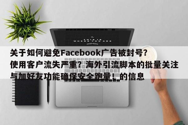 关于如何避免Facebook广告被封号?使用客户流失严重?海外引流脚本的批量关注与加好友功能确保安全跑量!的信息