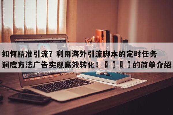 如何精准引流?利用海外引流脚本的定时任务调度方法广告实现高效转化!💡的简单介绍
