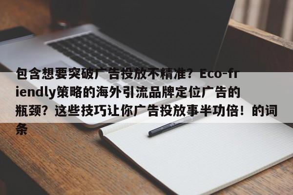 包含想要突破广告投放不精准?Eco-friendly策略的海外引流品牌定位广告的瓶颈?这些技巧让你广告投放事半功倍!的词条