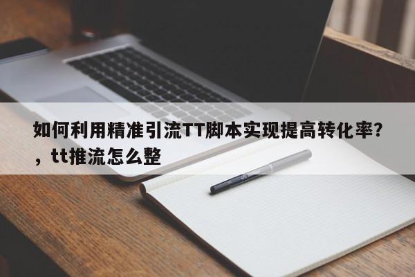 如何利用精准引流TT脚本实现提高转化率?,tt推流怎么整