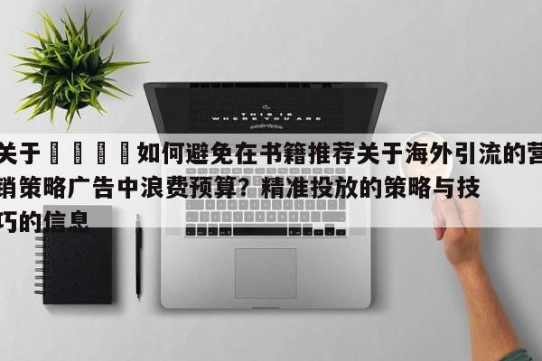 关于🎯如何避免在书籍推荐关于海外引流的营销策略广告中浪费预算？精准投放的策略与技巧的信息