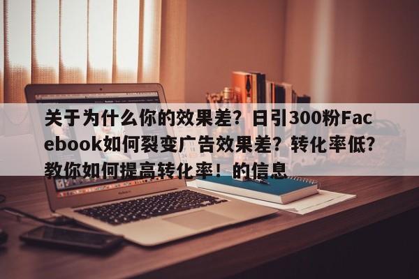 关于为什么你的效果差？日引300粉Facebook如何裂变广告效果差？转化率低？教你如何提高转化率！的信息