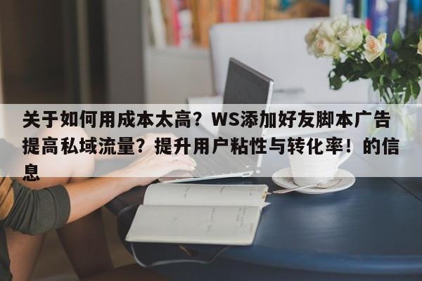 关于如何用成本太高?WS添加好友脚本广告提高私域流量?提升用户粘性与转化率!的信息
