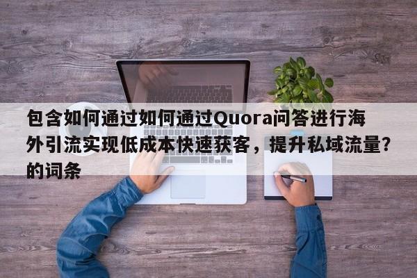 包含如何通过如何通过Quora问答进行海外引流实现低成本快速获客,提升私域流量?的词条