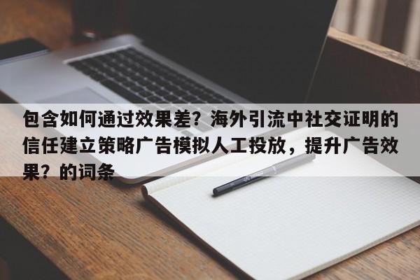 包含如何通过效果差?海外引流中社交证明的信任建立策略广告模拟人工投放,提升广告效果?的词条