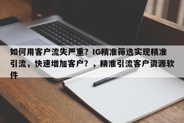 如何用客户流失严重?IG精准筛选实现精准引流,快速增加客户?,精准引流客户资源软件