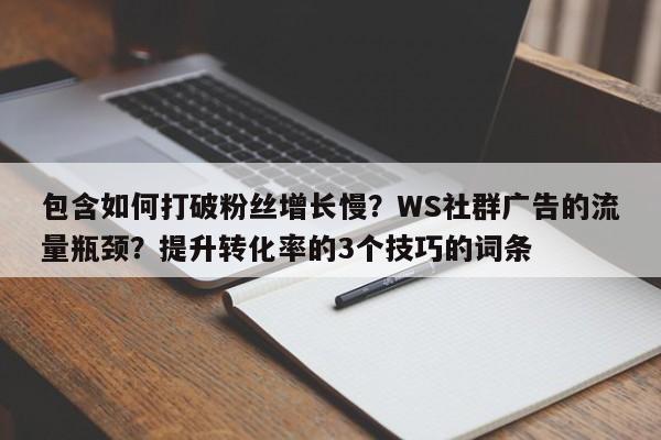包含如何打破粉丝增长慢?WS社群广告的流量瓶颈?提升转化率的3个技巧的词条